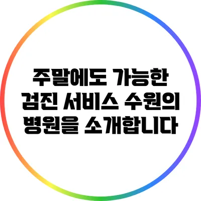 주말에도 가능한 검진 서비스: 수원의 병원을 소개합니다