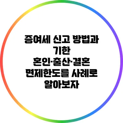 증여세 신고 방법과 기한: 혼인·출산·결혼 면제한도를 사례로 알아보자