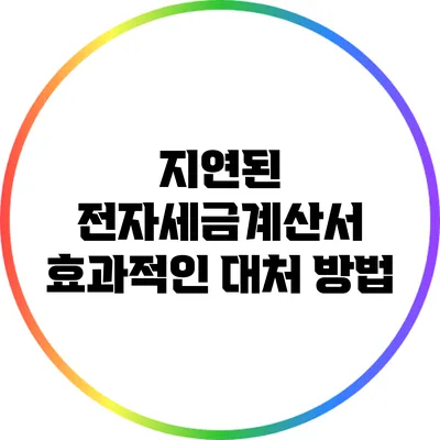 지연된 전자세금계산서: 효과적인 대처 방법