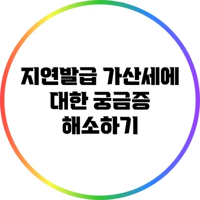 지연발급 가산세에 대한 궁금증 해소하기