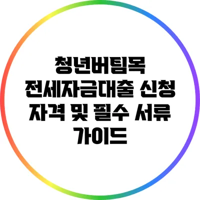 청년버팀목 전세자금대출 신청 자격 및 필수 서류 가이드