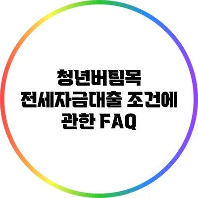 청년버팀목 전세자금대출 조건에 관한 FAQ