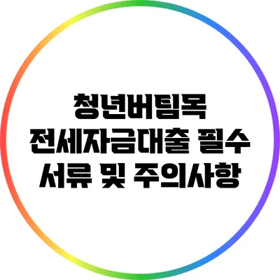 청년버팀목 전세자금대출: 필수 서류 및 주의사항