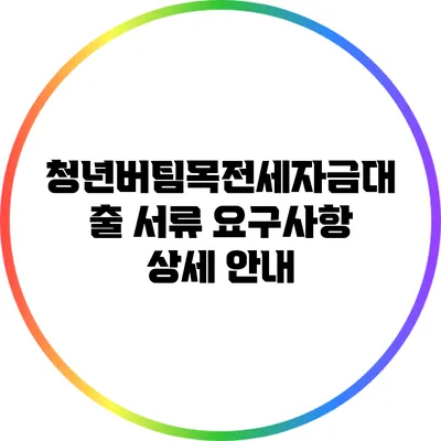청년버팀목전세자금대출: 서류 요구사항 상세 안내