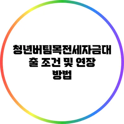 청년버팀목전세자금대출 조건 및 연장 방법