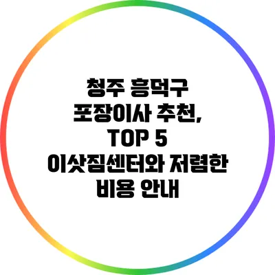 청주 흥덕구 포장이사 추천, TOP 5 이삿짐센터와 저렴한 비용 안내