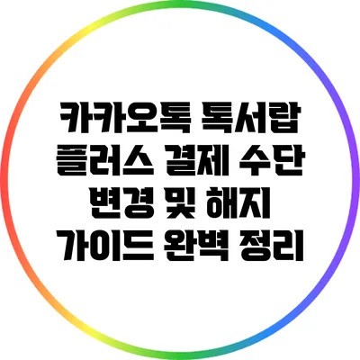 카카오톡 톡서랍 플러스 결제 수단 변경 및 해지 가이드 완벽 정리