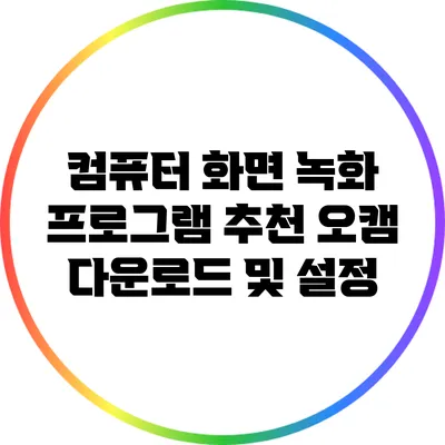 컴퓨터 화면 녹화 프로그램 추천: 오캠 다운로드 및 설정