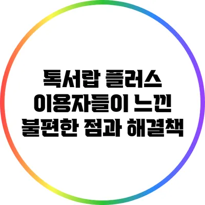 톡서랍 플러스 이용자들이 느낀 불편한 점과 해결책