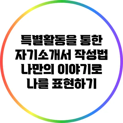 특별활동을 통한 자기소개서 작성법: 나만의 이야기로 나를 표현하기