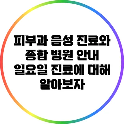 피부과 음성 진료와 종합 병원 안내: 일요일 진료에 대해 알아보자