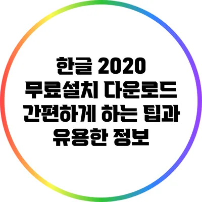 한글 2020 무료설치 다운로드: 간편하게 하는 팁과 유용한 정보