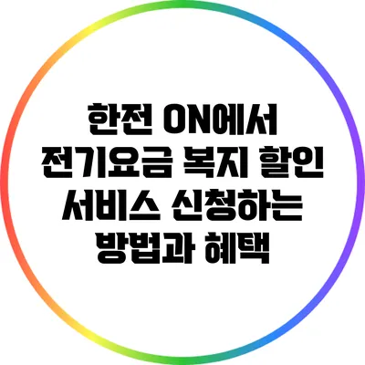 한전 ON에서 전기요금 복지 할인 서비스 신청하는 방법과 혜택