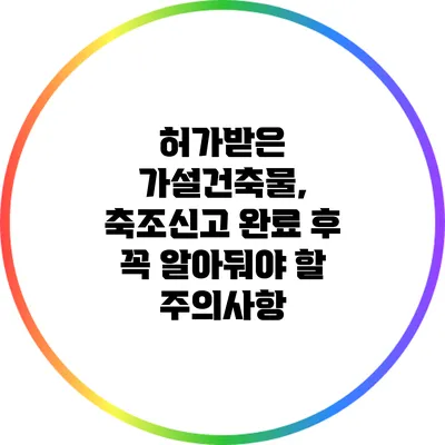 허가받은 가설건축물, 축조신고 완료 후 꼭 알아둬야 할 주의사항