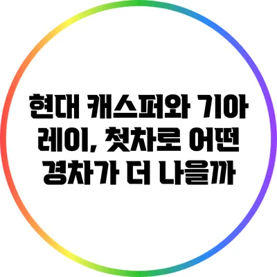 현대 캐스퍼와 기아 레이, 첫차로 어떤 경차가 더 나을까?
