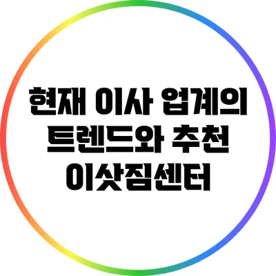 현재 이사 업계의 트렌드와 추천 이삿짐센터