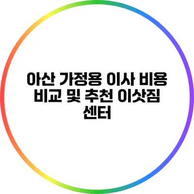 아산 가정용 이사: 비용 비교 및 추천 이삿짐 센터