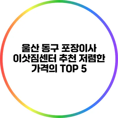 울산 동구 포장이사 이삿짐센터 추천: 저렴한 가격의 TOP 5