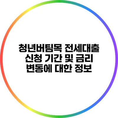 청년버팀목 전세대출 신청 기간 및 금리 변동에 대한 정보