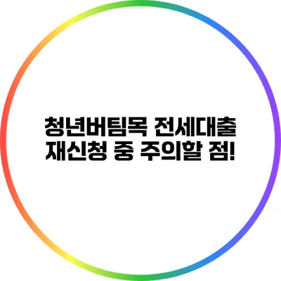 청년버팀목 전세대출 재신청 중 주의할 점!