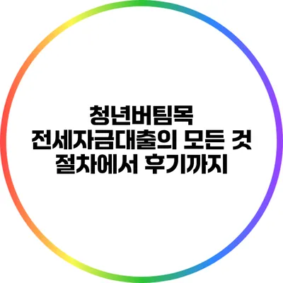 청년버팀목 전세자금대출의 모든 것: 절차에서 후기까지