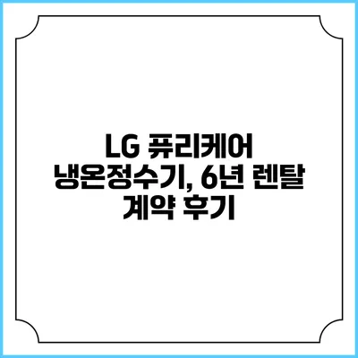 LG 퓨리케어 냉온정수기, 6년 렌탈 계약 후기