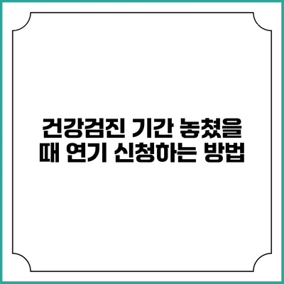 건강검진 기간 놓쳤을 때 연기 신청하는 방법