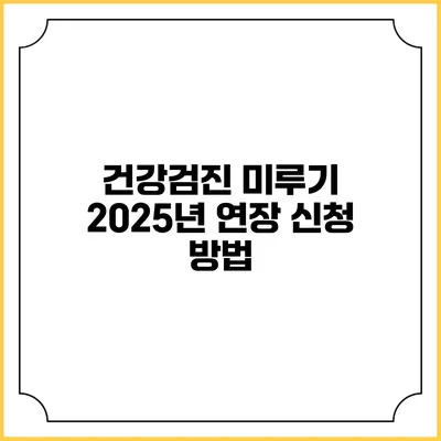 건강검진 미루기 2025년 연장 신청 방법