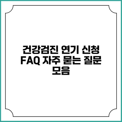 건강검진 연기 신청 FAQ 자주 묻는 질문 모음