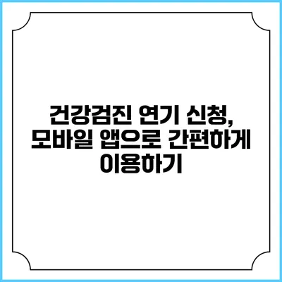 건강검진 연기 신청, 모바일 앱으로 간편하게 이용하기