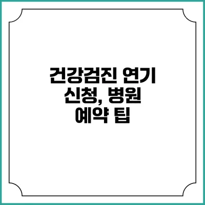 건강검진 연기 신청, 병원 예약 팁