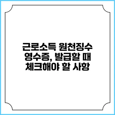 근로소득 원천징수 영수증, 발급할 때 체크해야 할 사항