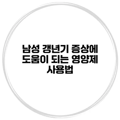 남성 갱년기 증상에 도움이 되는 영양제 사용법