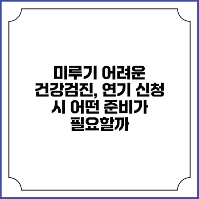 미루기 어려운 건강검진, 연기 신청 시 어떤 준비가 필요할까?