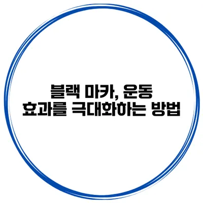 블랙 마카, 운동 효과를 극대화하는 방법