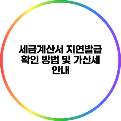 세금계산서 지연발급 확인 방법 및 가산세 안내