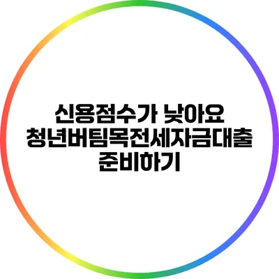 신용점수가 낮아요? 청년버팀목전세자금대출 준비하기