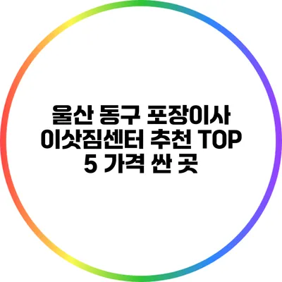 울산 동구 포장이사 이삿짐센터 추천 TOP 5: 가격 싼 곳