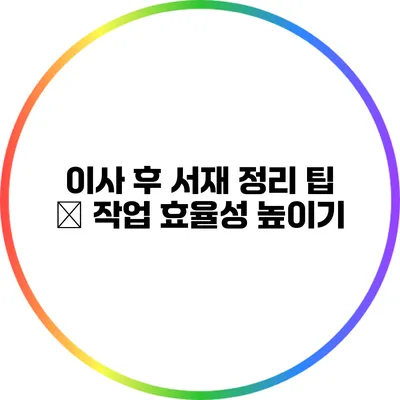 이사 후 서재 정리 팁 – 작업 효율성 높이기