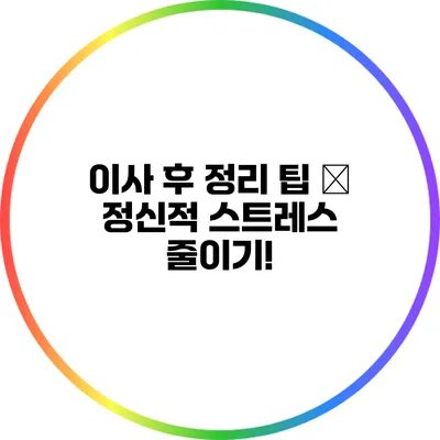 이사 후 정리 팁 – 정신적 스트레스 줄이기!