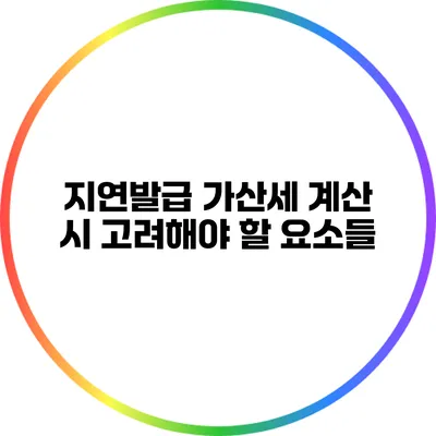 지연발급 가산세 계산 시 고려해야 할 요소들