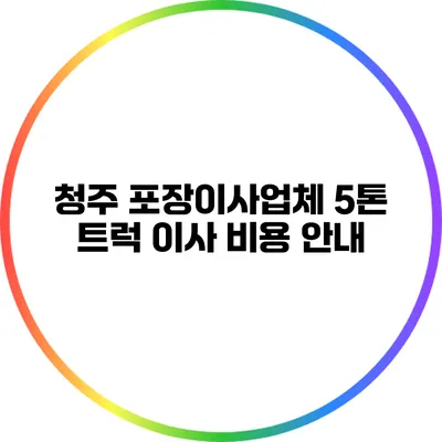 청주 포장이사업체 5톤 트럭 이사 비용 안내