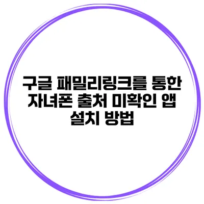 구글 패밀리링크를 통한 자녀폰 출처 미확인 앱 설치 방법