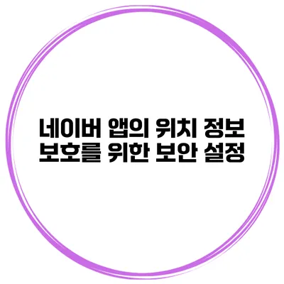 네이버 앱의 위치 정보 보호를 위한 보안 설정