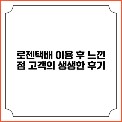 로젠택배 이용 후 느낀 점 고객의 생생한 후기