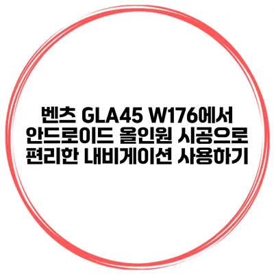 벤츠 GLA45 W176에서 안드로이드 올인원 시공으로 편리한 내비게이션 사용하기