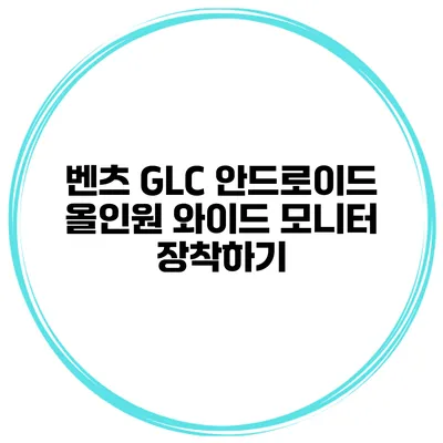 벤츠 GLC 안드로이드 올인원 와이드 모니터 장착하기